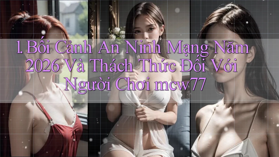 1. Bối Cảnh An Ninh Mạng Năm 2026 Và Thách Thức Đối Với Người Chơi mcw77