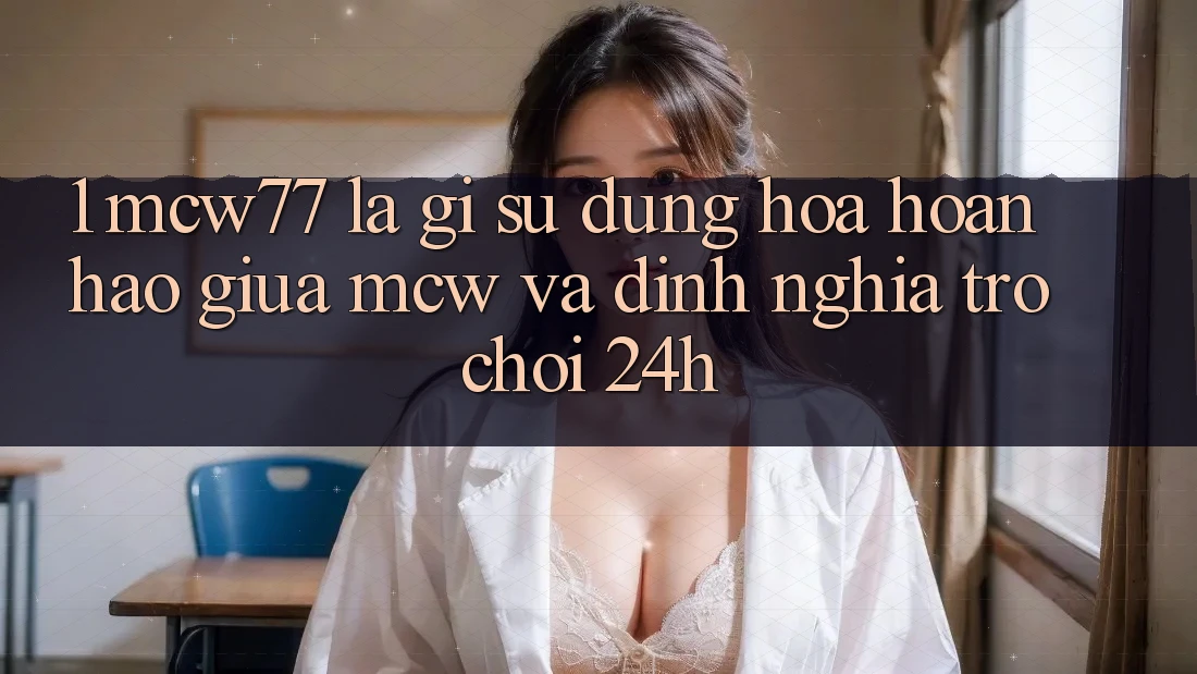 1. MCW77 Là Gì? Sự Dung hòa Hoàn Hảo Giữa MCW Và Định Nghĩa “Trò chơi 24h” 1. MCW77 Là Gì? Sự Dung hòa Hoàn Hảo Giữa MCW Và Định Nghĩa “Trò chơi 24h”