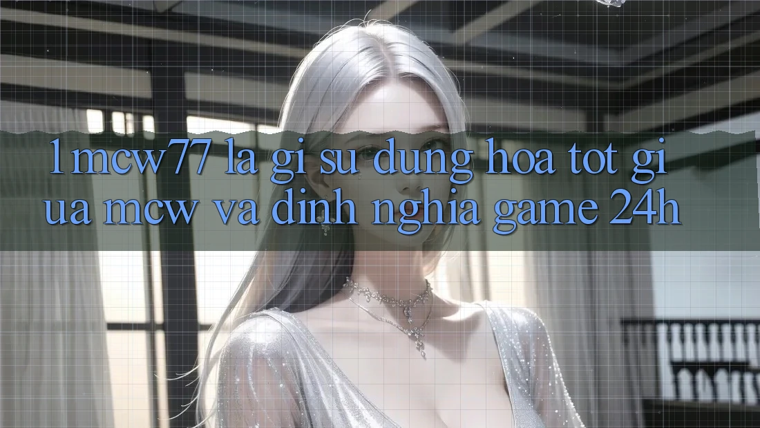 1. MCW77 Là Gì? Sự Dung hòa Tốt Giữa MCW Và Định Nghĩa “Game 24h” 1. MCW77 Là Gì? Sự Dung hòa Tốt Giữa MCW Và Định Nghĩa “Game 24h”
