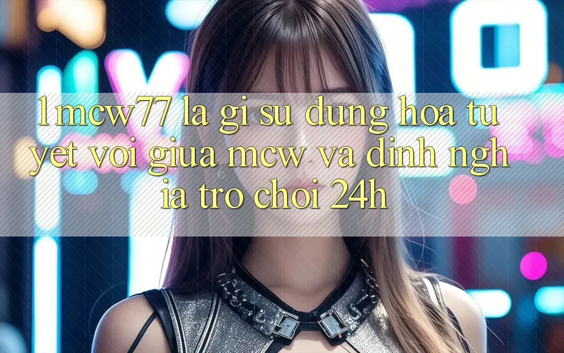 1. MCW77 Là Gì? Sự Dung hòa Tuyệt vời Giữa MCW Và Định Nghĩa “Trò chơi 24h”
