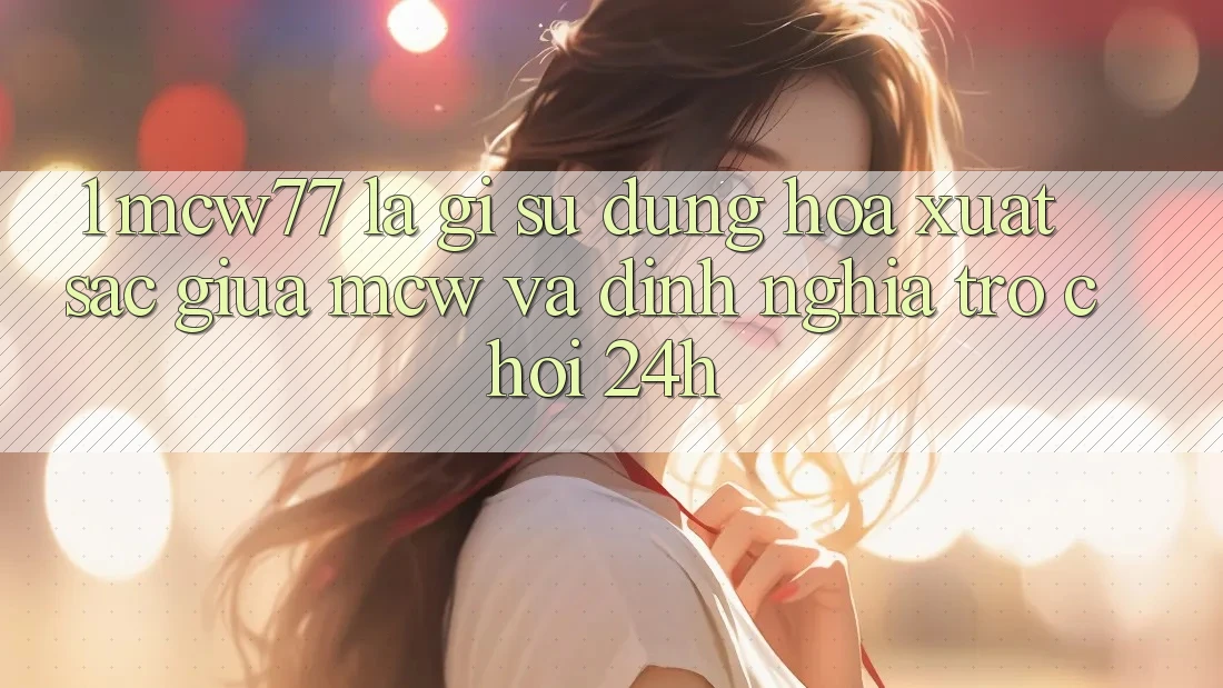 1. MCW77 Là Gì? Sự Dung hòa Xuất sắc Giữa MCW Và Định Nghĩa “Trò chơi 24h” 1. MCW77 Là Gì? Sự Dung hòa Xuất sắc Giữa MCW Và Định Nghĩa “Trò chơi 24h”