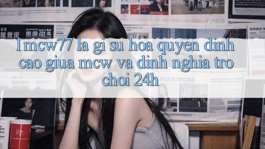 1. MCW77 Là Gì? Sự Hòa quyện Đỉnh cao Giữa MCW Và Định Nghĩa “Trò chơi 24h”
