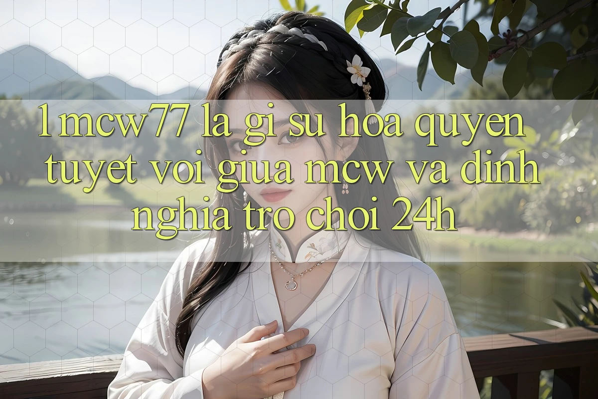 1. MCW77 Là Gì? Sự Hòa quyện Tuyệt vời Giữa MCW Và Định Nghĩa “Trò chơi 24h”