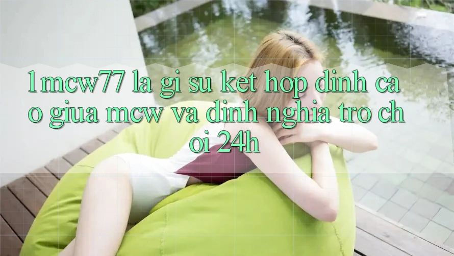 1. MCW77 Là Gì? Sự Kết Hợp Đỉnh cao Giữa MCW Và Định Nghĩa “Trò chơi 24h”