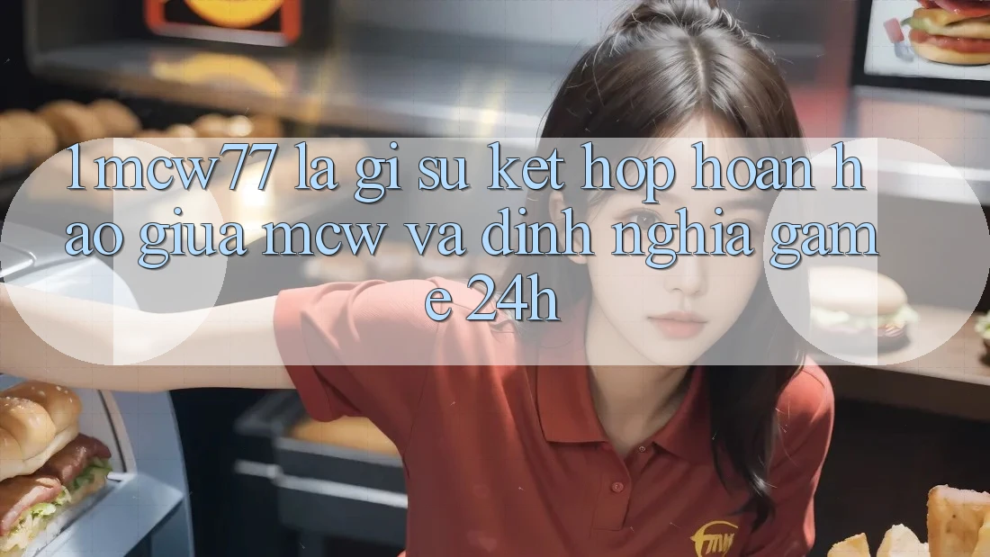 1. MCW77 Là Gì? Sự Kết Hợp Hoàn hảo Giữa MCW Và Định Nghĩa “Game 24h”