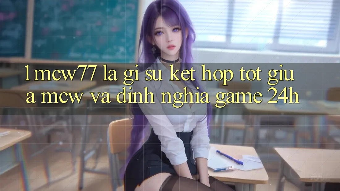 1. MCW77 Là Gì? Sự Kết Hợp Tốt Giữa MCW Và Định Nghĩa “Game 24h”
