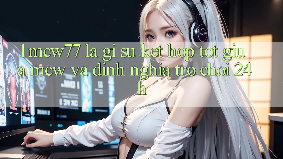 1. MCW77 Là Gì? Sự Kết Hợp Tốt Giữa MCW Và Định Nghĩa “Trò chơi 24h” 1. MCW77 Là Gì? Sự Kết Hợp Tốt Giữa MCW Và Định Nghĩa “Trò chơi 24h”