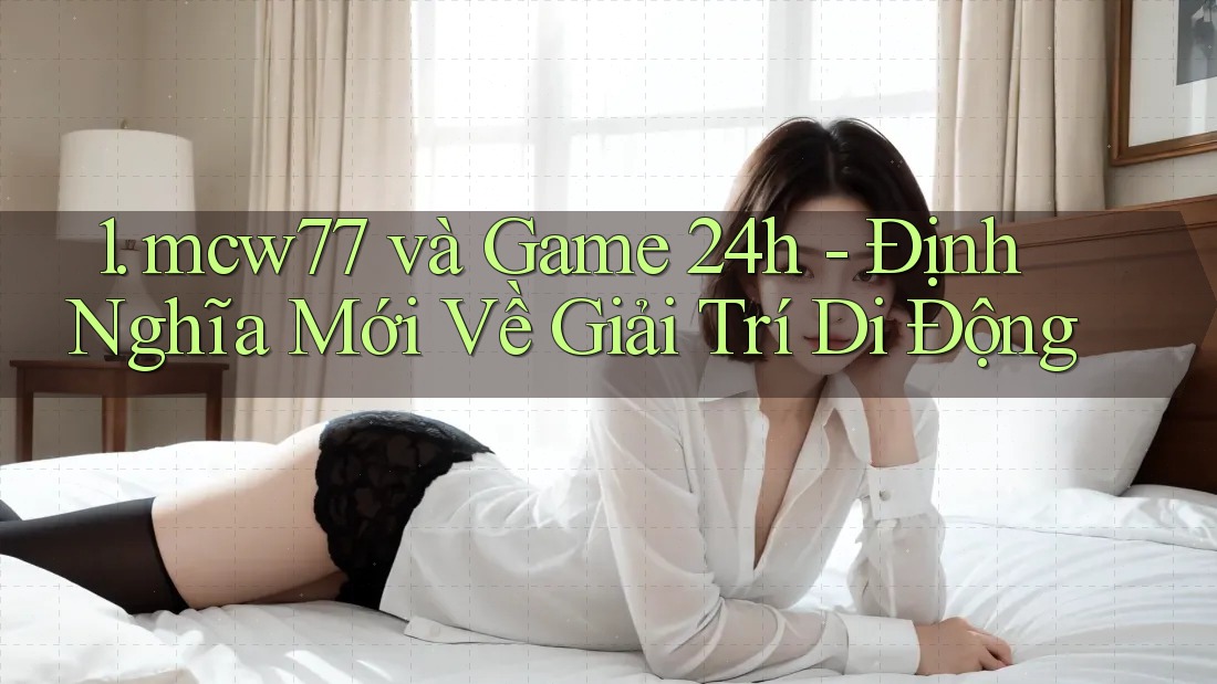1. mcw77 và Game 24h - Định Nghĩa Mới Về Giải Trí Di Động