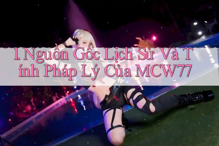 1. Nguồn Gốc Lịch Sử Và Tính Pháp Lý Của MCW77