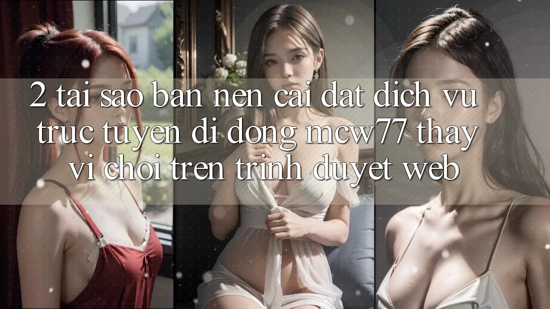 2. Tại Sao Bạn Nên Cài đặt Dịch vụ trực tuyến di động MCW77 Thay Vì Chơi Trên Trình Duyệt Web? 2. Tại Sao Bạn Nên Cài đặt Dịch vụ trực tuyến di động MCW77 Thay Vì Chơi Trên Trình Duyệt Web?