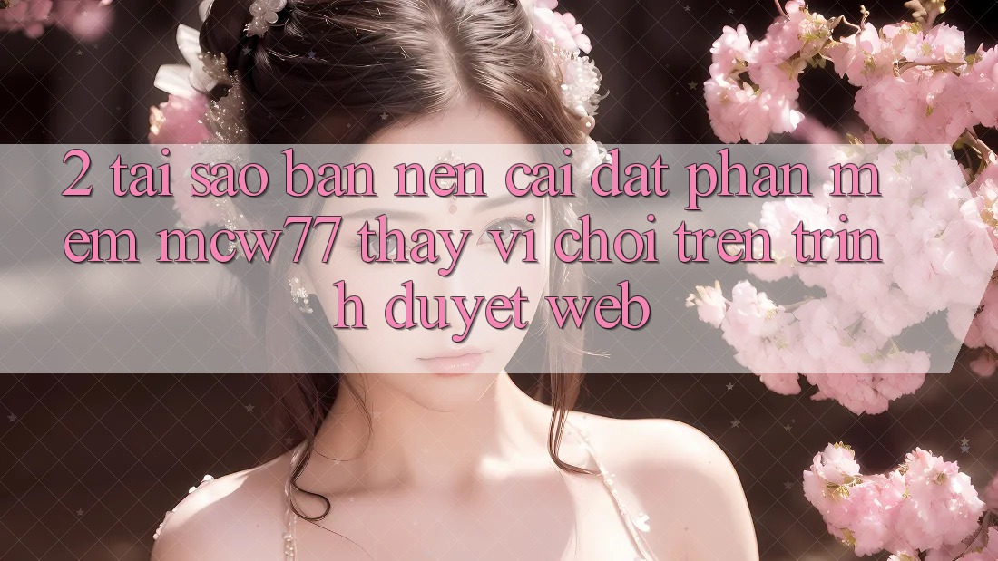 2. Tại Sao Bạn Nên Cài đặt Phần mềm MCW77 Thay Vì Chơi Trên Trình Duyệt Web? 2. Tại Sao Bạn Nên Cài đặt Phần mềm MCW77 Thay Vì Chơi Trên Trình Duyệt Web?