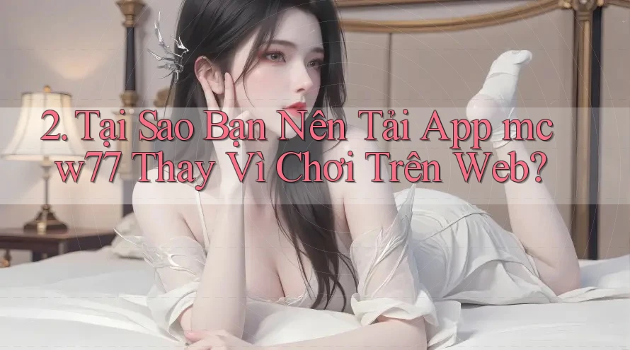 2. Tại Sao Bạn Nên Tải App mcw77 Thay Vì Chơi Trên Web?