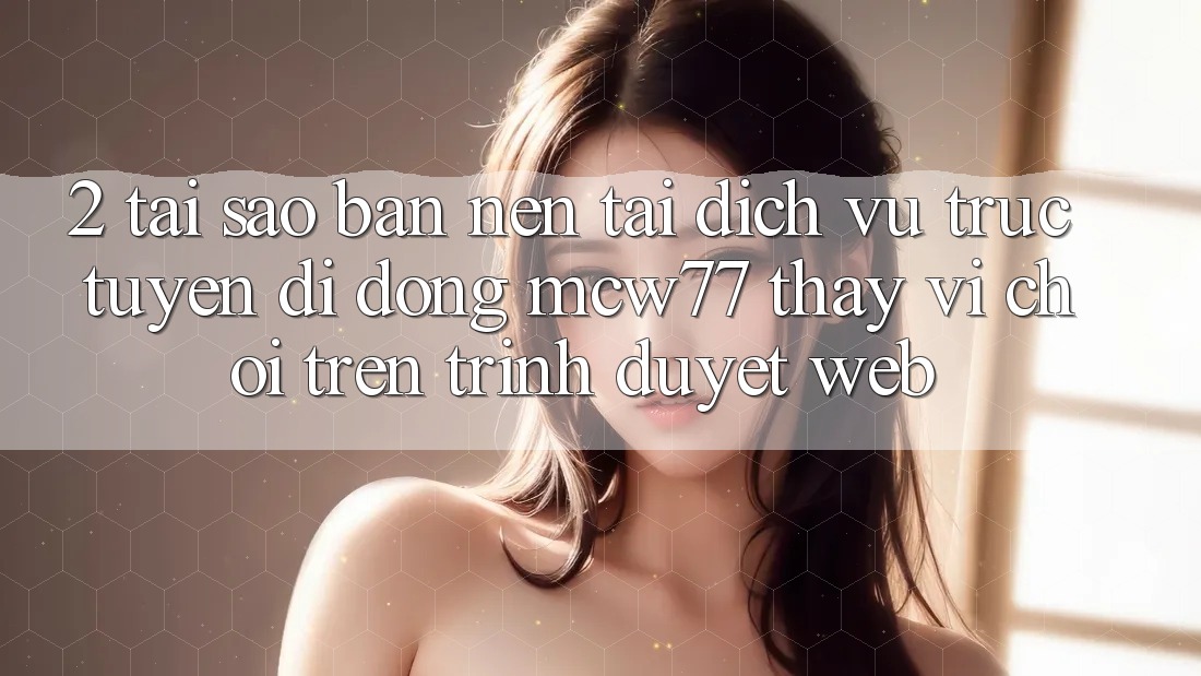 2. Tại Sao Bạn Nên Tải Dịch vụ trực tuyến di động MCW77 Thay Vì Chơi Trên Trình Duyệt Web? 2. Tại Sao Bạn Nên Tải Dịch vụ trực tuyến di động MCW77 Thay Vì Chơi Trên Trình Duyệt Web?