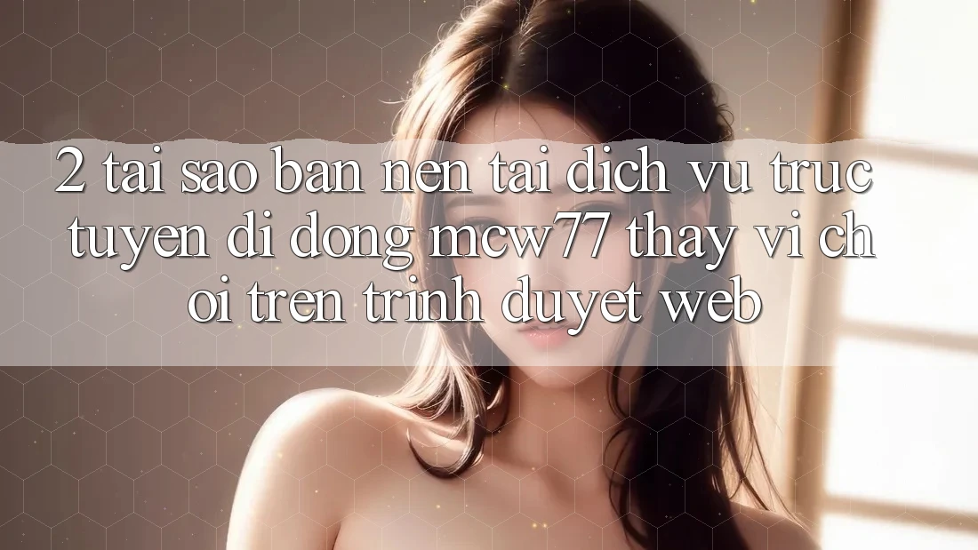 2. Tại Sao Bạn Nên Tải Dịch vụ trực tuyến di động MCW77 Thay Vì Chơi Trên Trình Duyệt Web? 2. Tại Sao Bạn Nên Tải Dịch vụ trực tuyến di động MCW77 Thay Vì Chơi Trên Trình Duyệt Web?