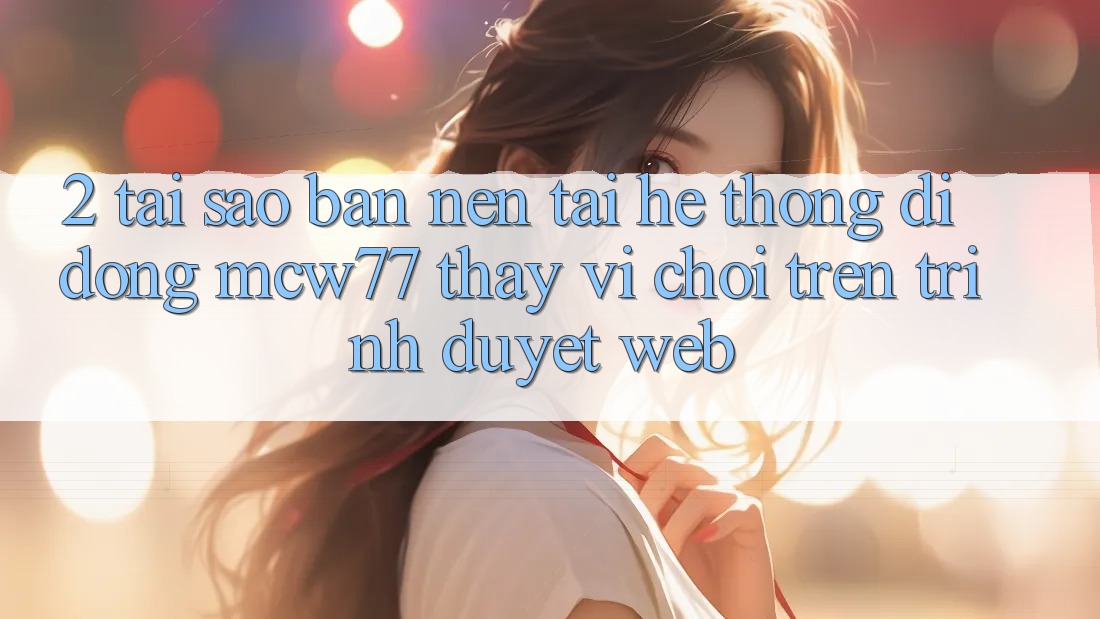 2. Tại Sao Bạn Nên Tải Hệ thống di động MCW77 Thay Vì Chơi Trên Trình Duyệt Web? 2. Tại Sao Bạn Nên Tải Hệ thống di động MCW77 Thay Vì Chơi Trên Trình Duyệt Web?