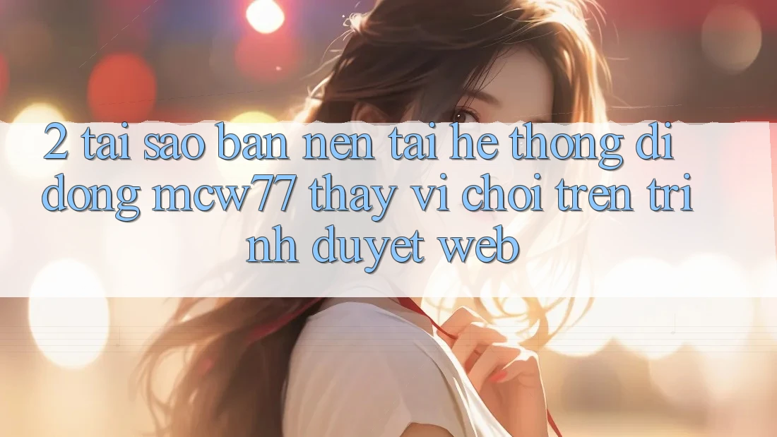 2. Tại Sao Bạn Nên Tải Hệ thống di động MCW77 Thay Vì Chơi Trên Trình Duyệt Web? 2. Tại Sao Bạn Nên Tải Hệ thống di động MCW77 Thay Vì Chơi Trên Trình Duyệt Web?
