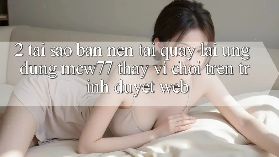 2. Tại Sao Bạn Nên Tải quay lại Ứng dụng MCW77 Thay Vì Chơi Trên Trình Duyệt Web? 2. Tại Sao Bạn Nên Tải quay lại Ứng dụng MCW77 Thay Vì Chơi Trên Trình Duyệt Web?