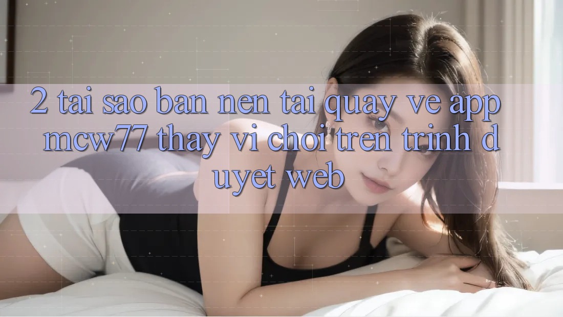 2. Tại Sao Bạn Nên Tải quay về App MCW77 Thay Vì Chơi Trên Trình Duyệt Web? 2. Tại Sao Bạn Nên Tải quay về App MCW77 Thay Vì Chơi Trên Trình Duyệt Web?