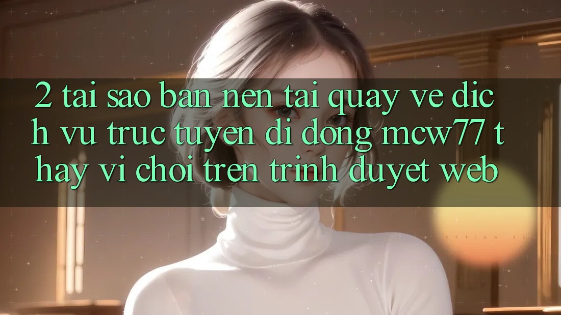 2. Tại Sao Bạn Nên Tải quay về Dịch vụ trực tuyến di động MCW77 Thay Vì Chơi Trên Trình Duyệt Web? 2. Tại Sao Bạn Nên Tải quay về Dịch vụ trực tuyến di động MCW77 Thay Vì Chơi Trên Trình Duyệt Web?