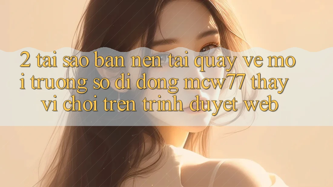2. Tại Sao Bạn Nên Tải quay về Môi trường số di động MCW77 Thay Vì Chơi Trên Trình Duyệt Web? 2. Tại Sao Bạn Nên Tải quay về Môi trường số di động MCW77 Thay Vì Chơi Trên Trình Duyệt Web?