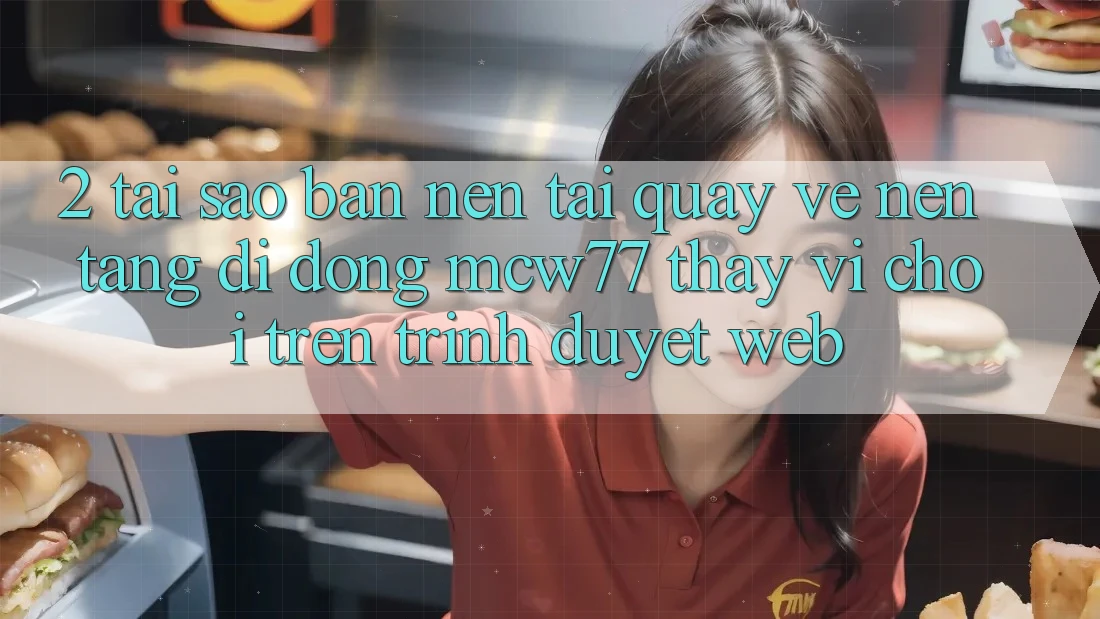 2. Tại Sao Bạn Nên Tải quay về Nền tảng di động MCW77 Thay Vì Chơi Trên Trình Duyệt Web?