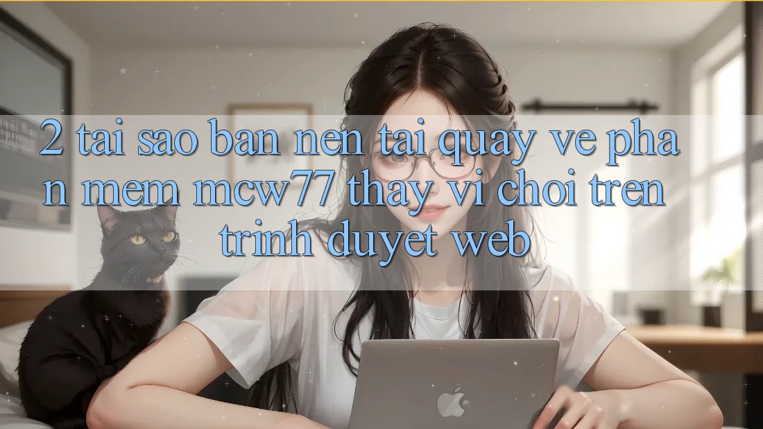 2. Tại Sao Bạn Nên Tải quay về Phần mềm MCW77 Thay Vì Chơi Trên Trình Duyệt Web? 2. Tại Sao Bạn Nên Tải quay về Phần mềm MCW77 Thay Vì Chơi Trên Trình Duyệt Web?