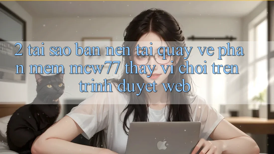 2. Tại Sao Bạn Nên Tải quay về Phần mềm MCW77 Thay Vì Chơi Trên Trình Duyệt Web?