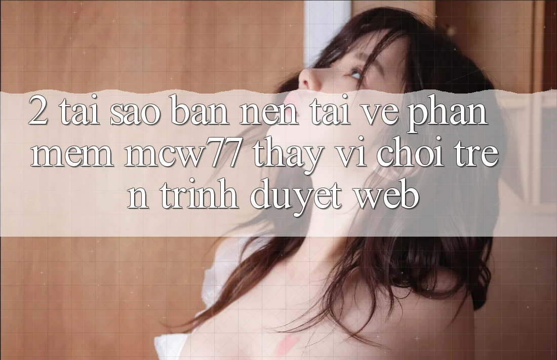 2. Tại Sao Bạn Nên Tải về Phần mềm MCW77 Thay Vì Chơi Trên Trình Duyệt Web? 2. Tại Sao Bạn Nên Tải về Phần mềm MCW77 Thay Vì Chơi Trên Trình Duyệt Web?
