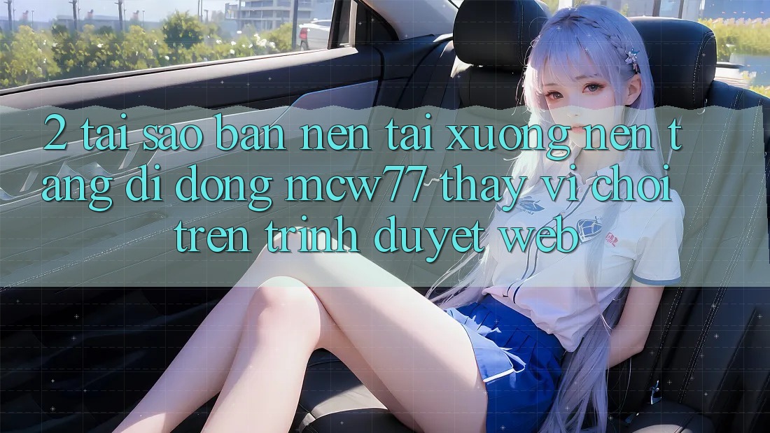 2. Tại Sao Bạn Nên Tải xuống Nền tảng di động MCW77 Thay Vì Chơi Trên Trình Duyệt Web? 2. Tại Sao Bạn Nên Tải xuống Nền tảng di động MCW77 Thay Vì Chơi Trên Trình Duyệt Web?