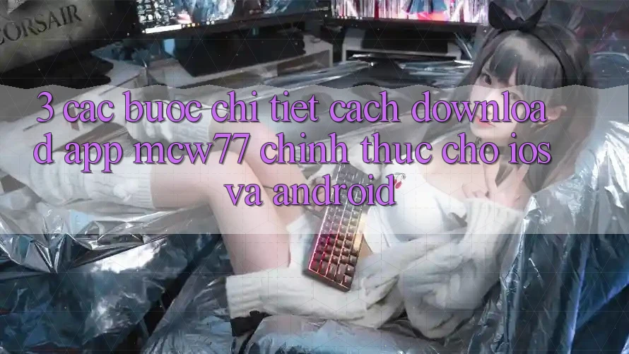 3. Các bước Chi Tiết Cách Download App MCW77 Chính Thức Cho iOS và Android