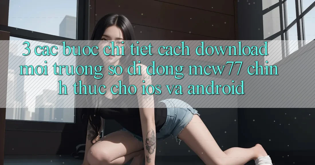 3. Các bước Chi Tiết Cách Download Môi trường số di động MCW77 Chính Thức Cho iOS và Android 3. Các bước Chi Tiết Cách Download Môi trường số di động MCW77 Chính Thức Cho iOS và Android