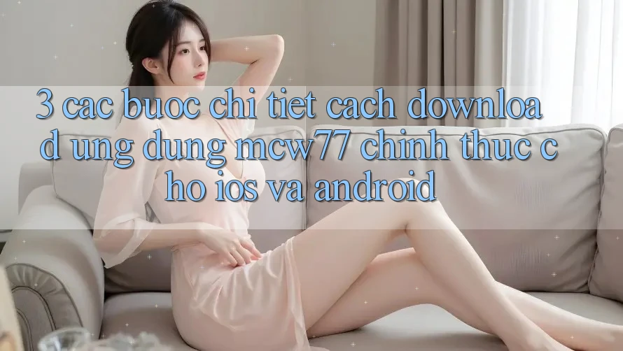 3. Các bước Chi Tiết Cách Download Ứng dụng MCW77 Chính Thức Cho iOS và Android 3. Các bước Chi Tiết Cách Download Ứng dụng MCW77 Chính Thức Cho iOS và Android