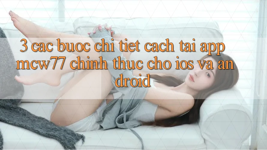 3. Các bước Chi Tiết Cách Tải App MCW77 Chính Thức Cho iOS và Android