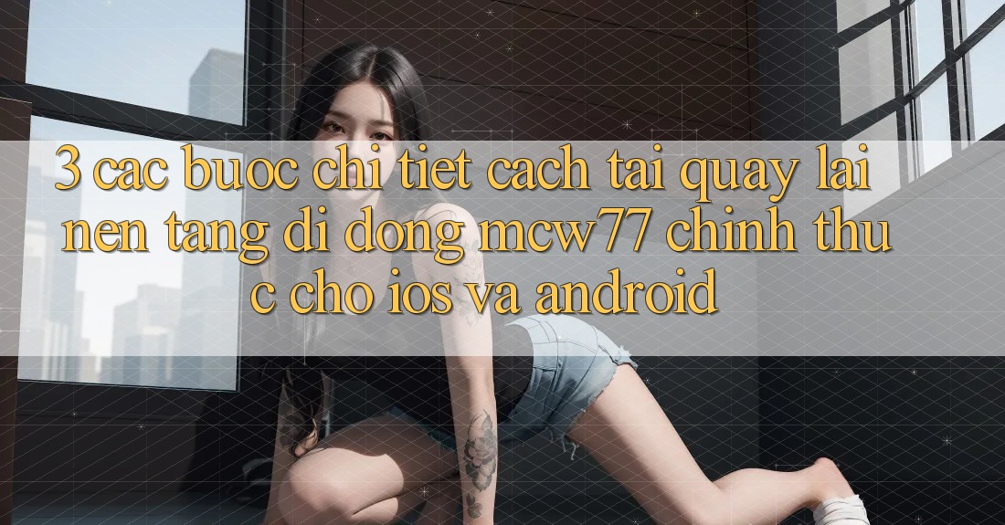 3. Các bước Chi Tiết Cách Tải quay lại Nền tảng di động MCW77 Chính Thức Cho iOS và Android 3. Các bước Chi Tiết Cách Tải quay lại Nền tảng di động MCW77 Chính Thức Cho iOS và Android