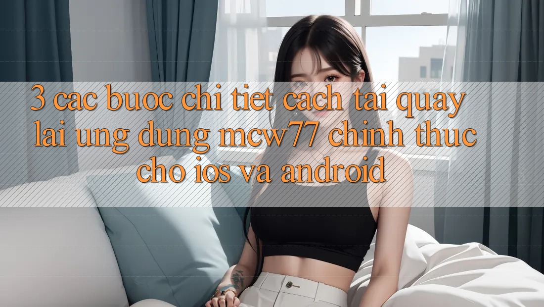 3. Các bước Chi Tiết Cách Tải quay lại Ứng dụng MCW77 Chính Thức Cho iOS và Android 3. Các bước Chi Tiết Cách Tải quay lại Ứng dụng MCW77 Chính Thức Cho iOS và Android