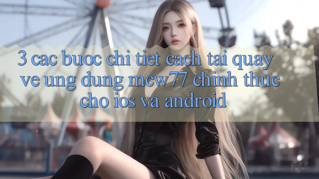 3. Các bước Chi Tiết Cách Tải quay về Ứng dụng MCW77 Chính Thức Cho iOS và Android 3. Các bước Chi Tiết Cách Tải quay về Ứng dụng MCW77 Chính Thức Cho iOS và Android