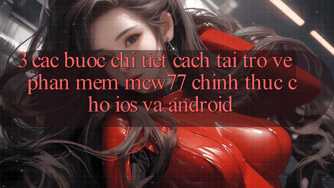 3. Các bước Chi Tiết Cách Tải trở về Phần mềm MCW77 Chính Thức Cho iOS và Android 3. Các bước Chi Tiết Cách Tải trở về Phần mềm MCW77 Chính Thức Cho iOS và Android
