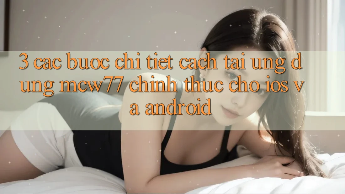 3. Các bước Chi Tiết Cách Tải Ứng dụng MCW77 Chính Thức Cho iOS và Android 3. Các bước Chi Tiết Cách Tải Ứng dụng MCW77 Chính Thức Cho iOS và Android
