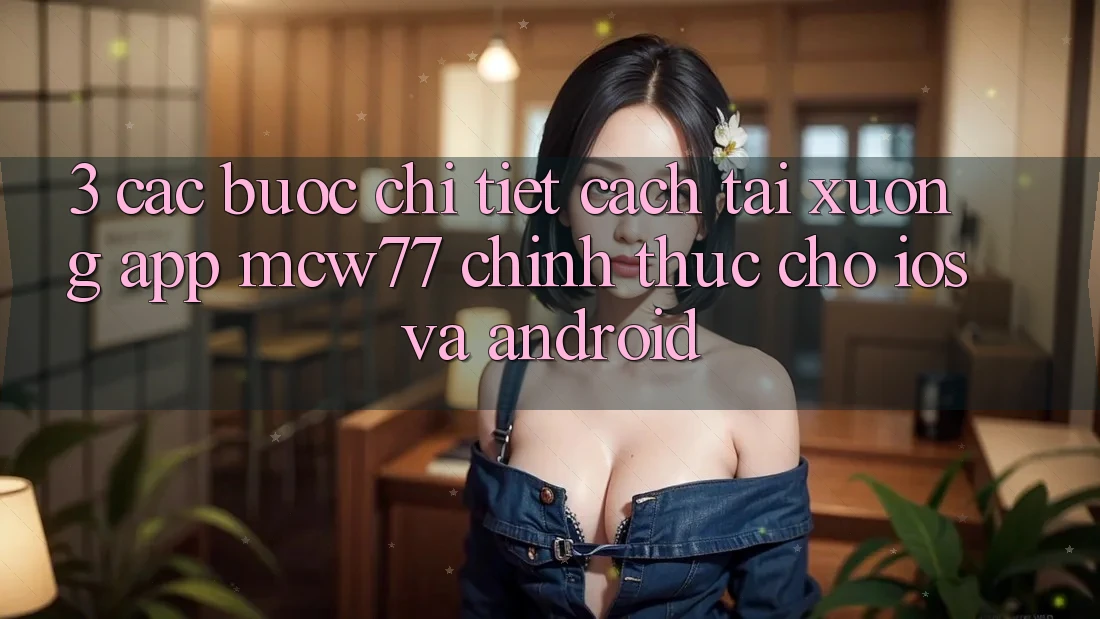 3. Các bước Chi Tiết Cách Tải xuống App MCW77 Chính Thức Cho iOS và Android 3. Các bước Chi Tiết Cách Tải xuống App MCW77 Chính Thức Cho iOS và Android