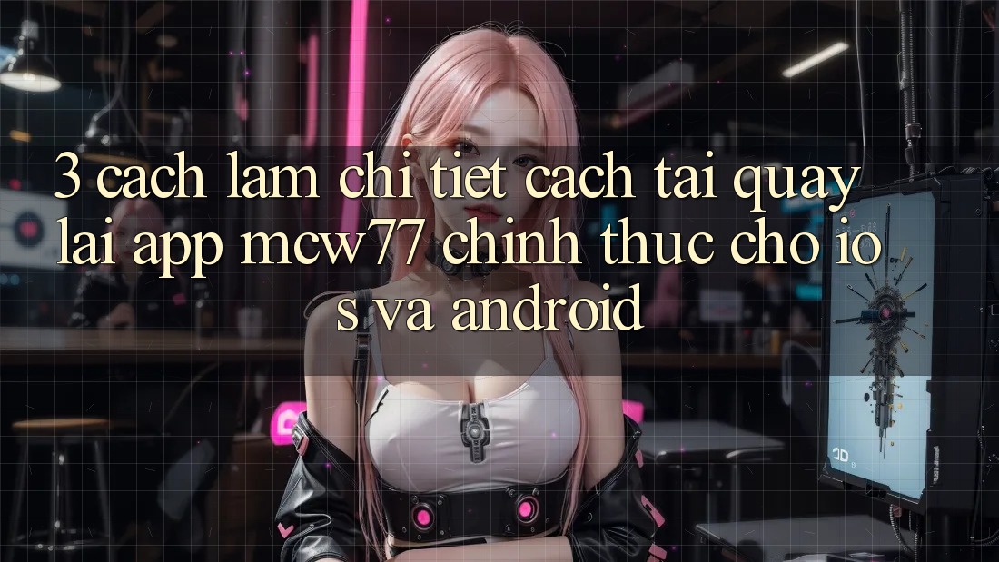 3. Cách làm Chi Tiết Cách Tải quay lại App MCW77 Chính Thức Cho iOS và Android 3. Cách làm Chi Tiết Cách Tải quay lại App MCW77 Chính Thức Cho iOS và Android