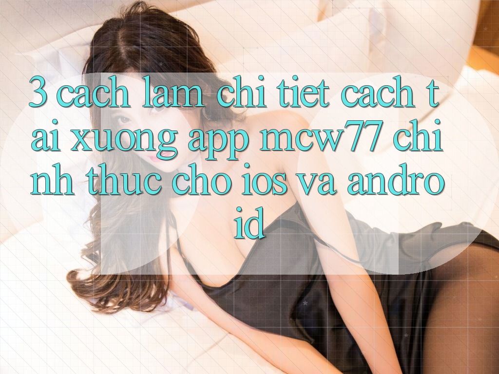 3. Cách làm Chi Tiết Cách Tải xuống App MCW77 Chính Thức Cho iOS và Android