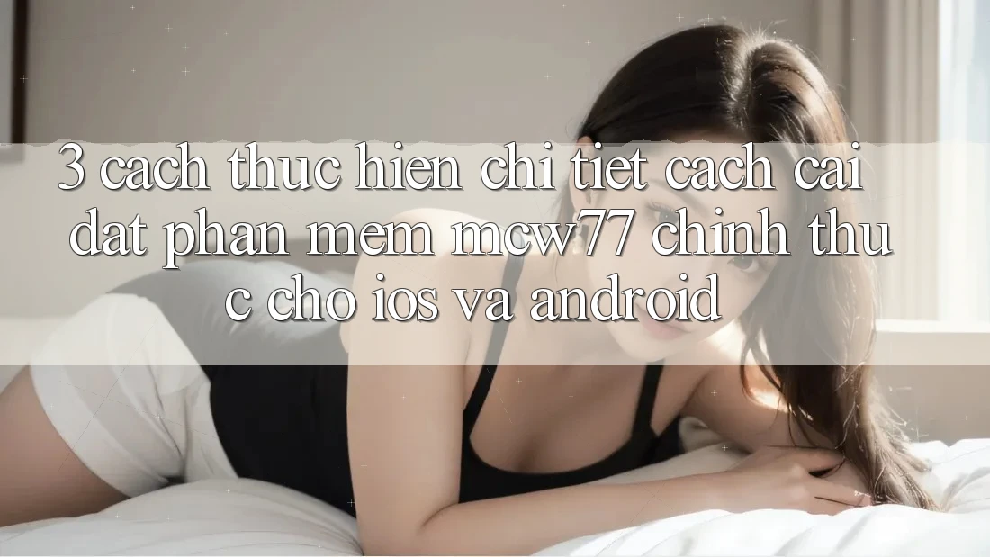 3. Cách thực hiện Chi Tiết Cách Cài đặt Phần mềm MCW77 Chính Thức Cho iOS và Android 3. Cách thực hiện Chi Tiết Cách Cài đặt Phần mềm MCW77 Chính Thức Cho iOS và Android