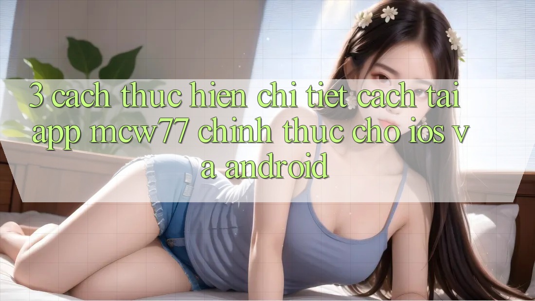 3. Cách thực hiện Chi Tiết Cách Tải App MCW77 Chính Thức Cho iOS và Android