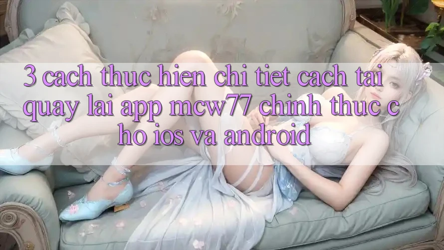 3. Cách thực hiện Chi Tiết Cách Tải quay lại App MCW77 Chính Thức Cho iOS và Android