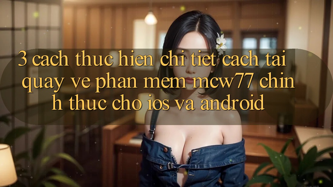 3. Cách thực hiện Chi Tiết Cách Tải quay về Phần mềm MCW77 Chính Thức Cho iOS và Android