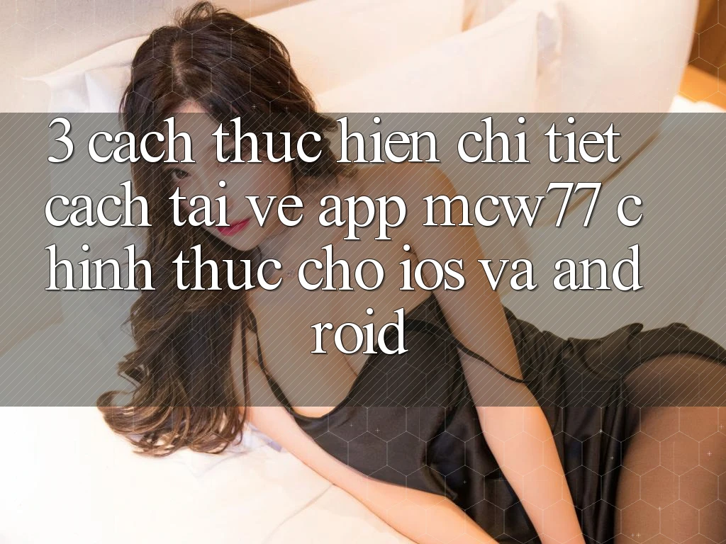 3. Cách thực hiện Chi Tiết Cách Tải về App MCW77 Chính Thức Cho iOS và Android