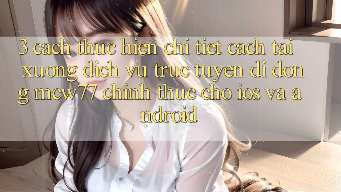 3. Cách thực hiện Chi Tiết Cách Tải xuống Dịch vụ trực tuyến di động MCW77 Chính Thức Cho iOS và Android 3. Cách thực hiện Chi Tiết Cách Tải xuống Dịch vụ trực tuyến di động MCW77 Chính Thức Cho iOS và Android