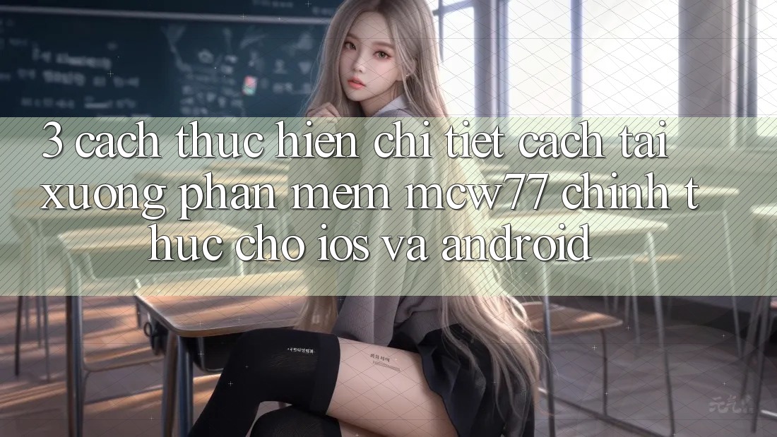 3. Cách thực hiện Chi Tiết Cách Tải xuống Phần mềm MCW77 Chính Thức Cho iOS và Android