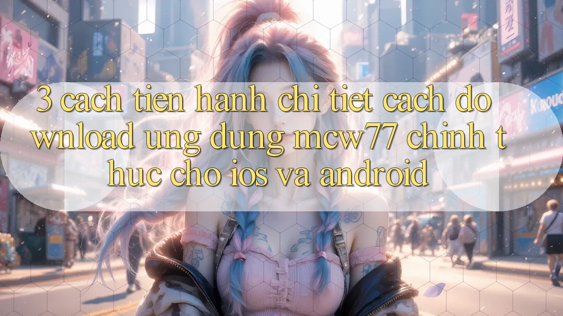 3. Cách tiến hành Chi Tiết Cách Download Ứng dụng MCW77 Chính Thức Cho iOS và Android