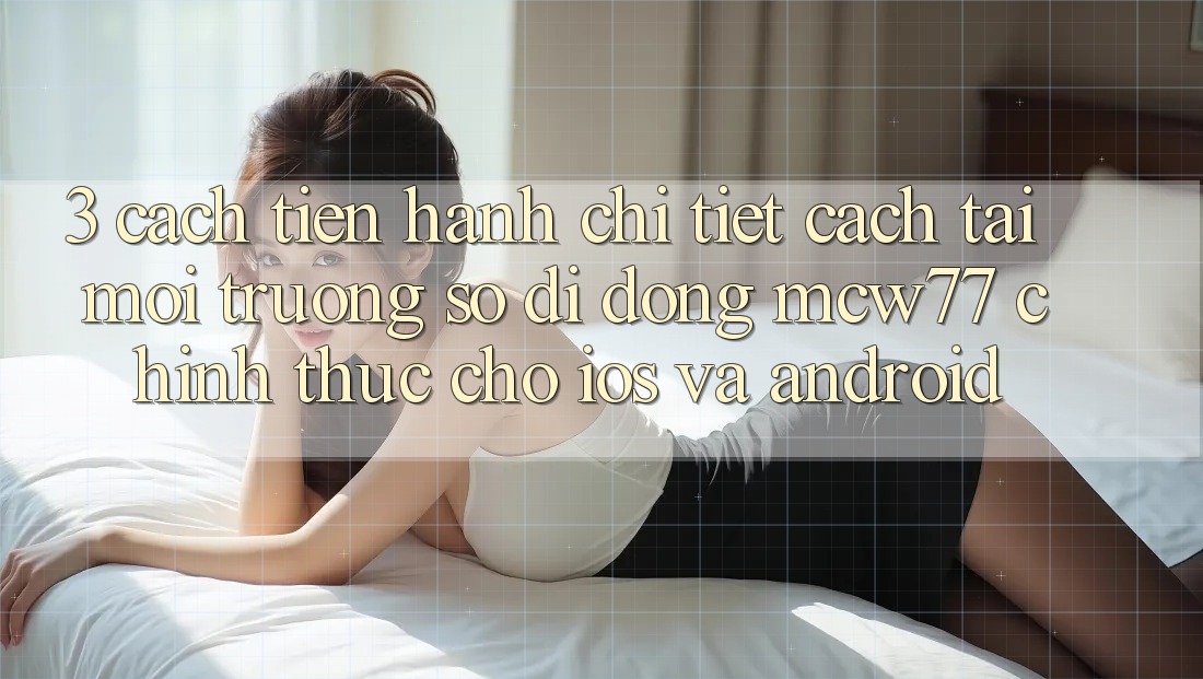 3. Cách tiến hành Chi Tiết Cách Tải Môi trường số di động MCW77 Chính Thức Cho iOS và Android 3. Cách tiến hành Chi Tiết Cách Tải Môi trường số di động MCW77 Chính Thức Cho iOS và Android